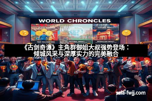 《古剑奇谭》主角群御姐大叔强势登场：倾城风采与深厚实力的完美融合